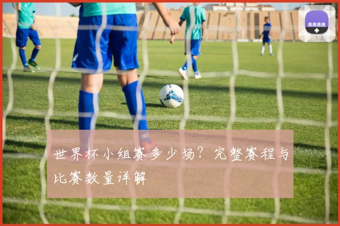 世界杯小组赛多少场？完整赛程与比赛数量详解