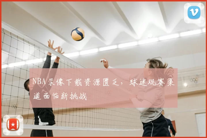 NBA录像下载资源匮乏，球迷观赛渠道面临新挑战
