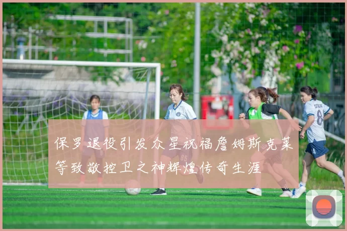 保罗退役引发众星祝福詹姆斯克莱等致敬控卫之神辉煌传奇生涯