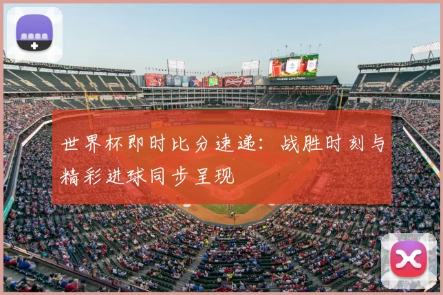 世界杯即时比分速递:战胜时刻与精彩进球同步呈现