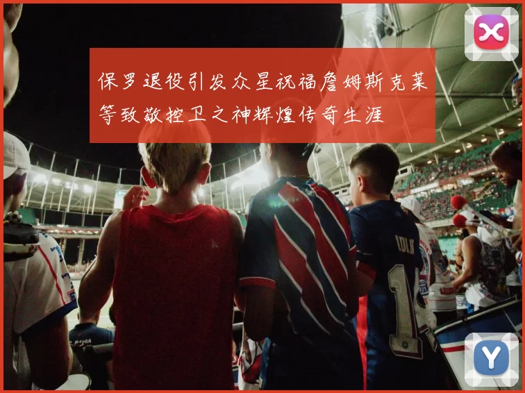 保罗退役引发众星祝福詹姆斯克莱等致敬控卫之神辉煌传奇生涯