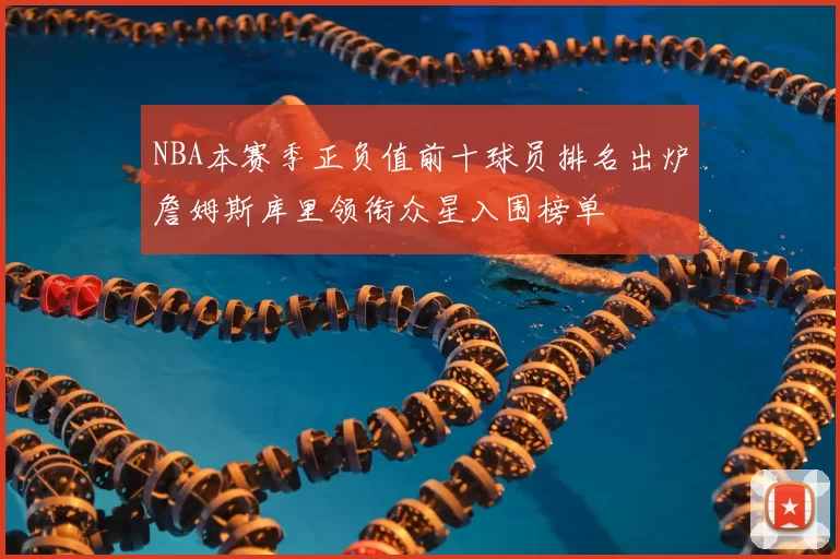 NBA本赛季正负值前十球员排名出炉詹姆斯库里领衔众星入围榜单