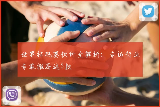 世界杯观赛软件全解析:专访行业专家推荐这5款