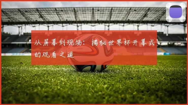 从屏幕到现场:揭秘世界杯开幕式的观看之道