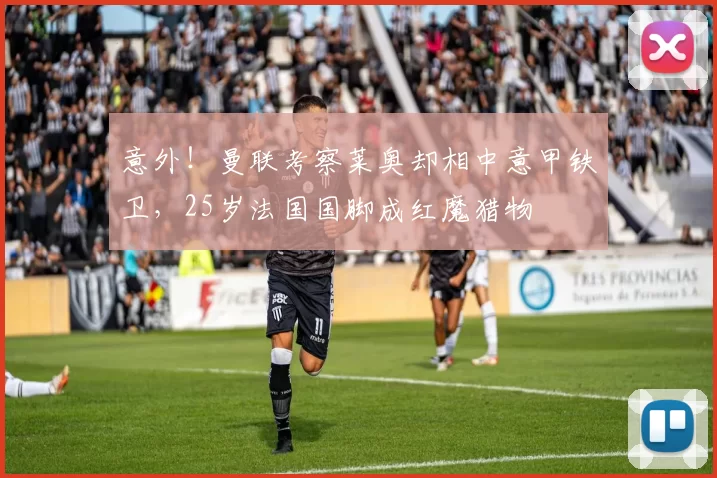 意外!曼联考察莱奥却相中意甲铁卫,25岁法国国脚成红魔猎物