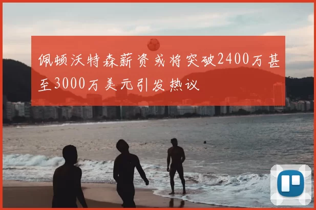 佩顿沃特森薪资或将突破2400万甚至3000万美元引发热议
