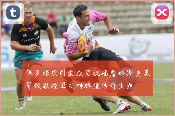 保罗退役引发众星祝福詹姆斯克莱等致敬控卫之神辉煌传奇生涯