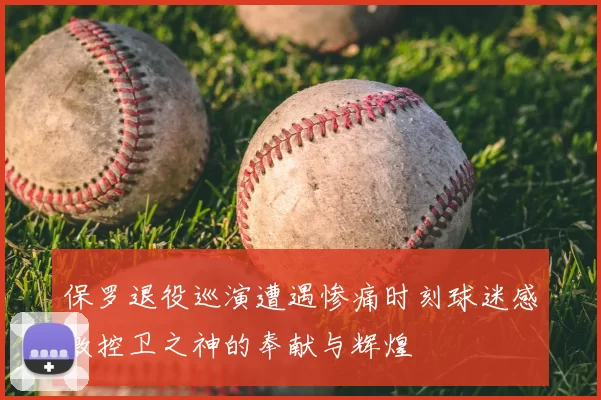 保罗退役巡演遭遇惨痛时刻球迷感激控卫之神的奉献与辉煌