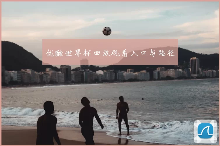 优酷世界杯回放观看入口与路径