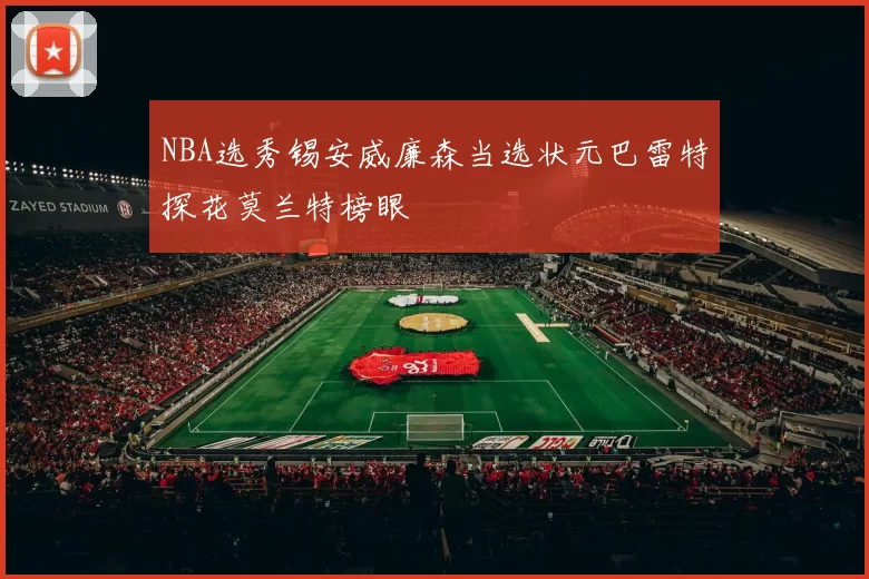 NBA选秀锡安威廉森当选状元巴雷特探花莫兰特榜眼