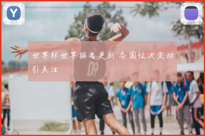 世界杯世界排名更新 各国位次变动引关注