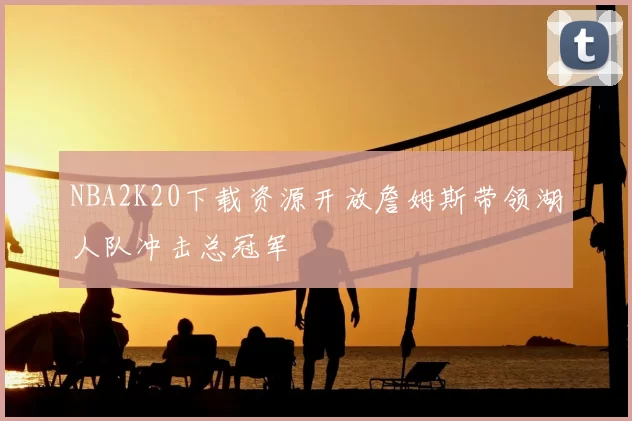 NBA2K20下载资源开放詹姆斯带领湖人队冲击总冠军