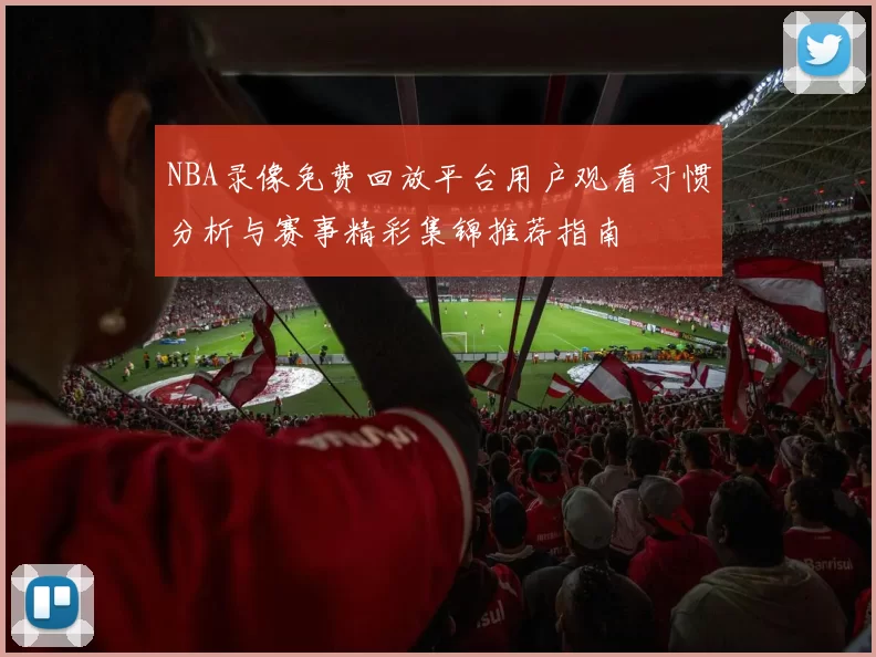 NBA录像免费回放平台用户观看习惯分析与赛事精彩集锦推荐指南