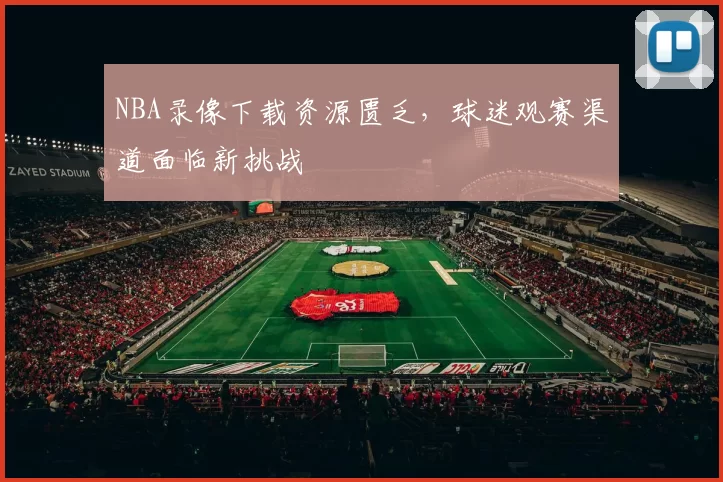 NBA录像下载资源匮乏，球迷观赛渠道面临新挑战