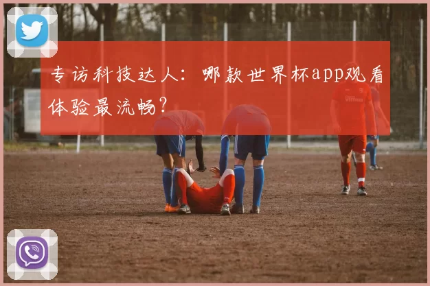 专访科技达人:哪款世界杯app观看体验最流畅?