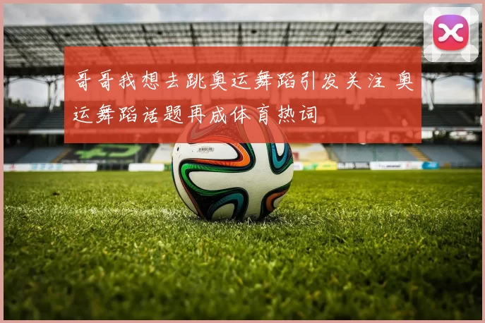 哥哥我想去跳奥运舞蹈引发关注 奥运舞蹈话题再成体育热词