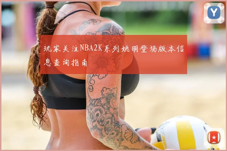 玩家关注NBA2K系列姚明登场版本信息查询指南