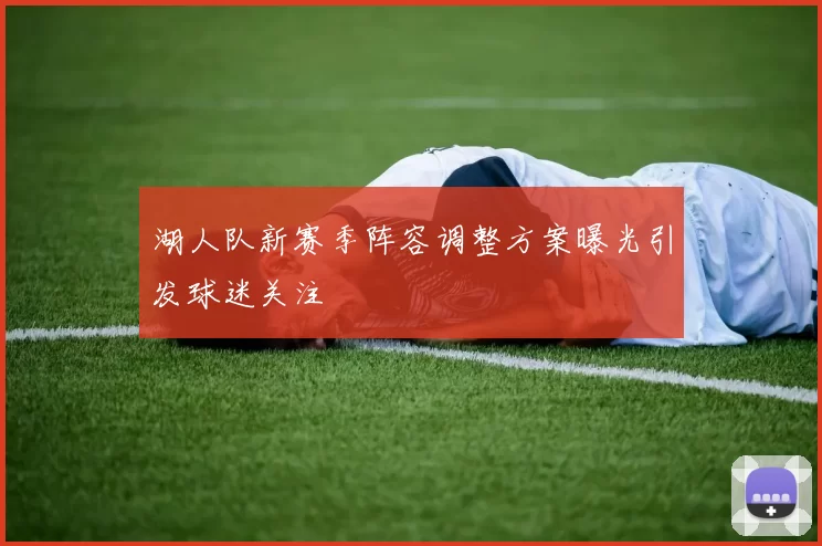 湖人队新赛季阵容调整方案曝光引发球迷关注