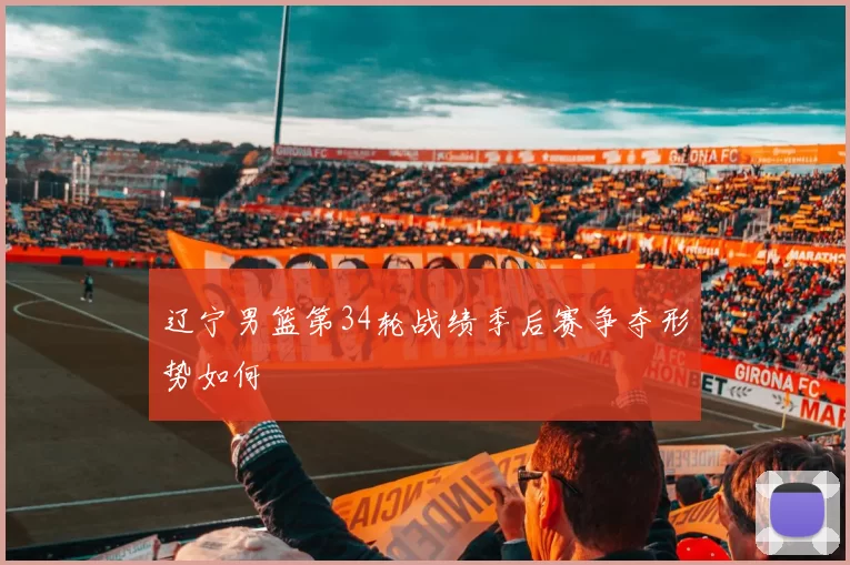 辽宁男篮第34轮战绩季后赛争夺形势如何
