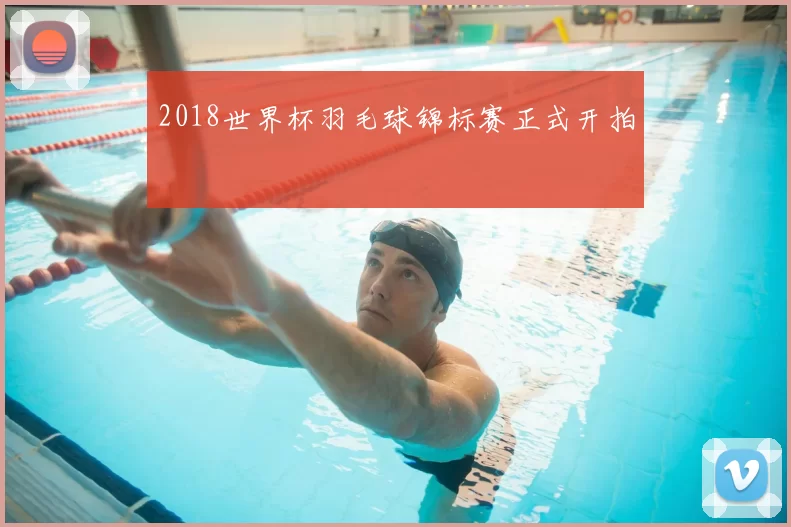 2018世界杯羽毛球锦标赛正式开拍