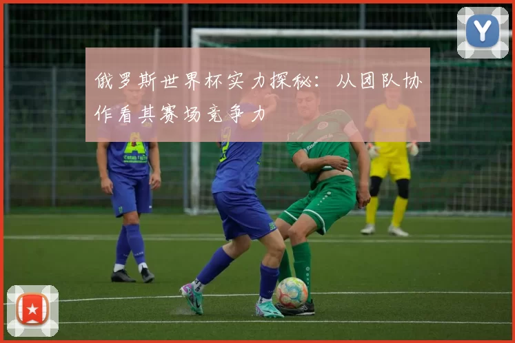 俄罗斯世界杯实力探秘:从团队协作看其赛场竞争力