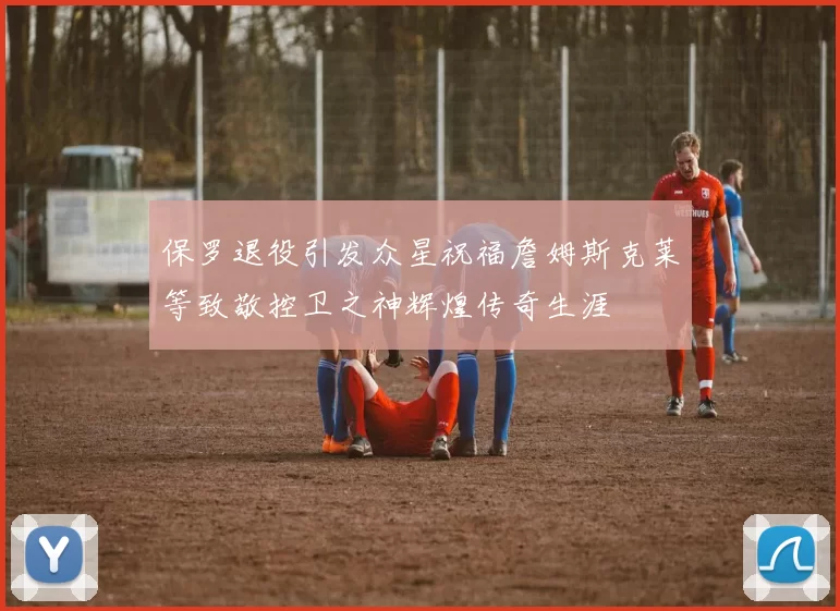 保罗退役引发众星祝福詹姆斯克莱等致敬控卫之神辉煌传奇生涯