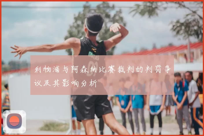 利物浦与阿森纳比赛裁判的判罚争议及其影响分析