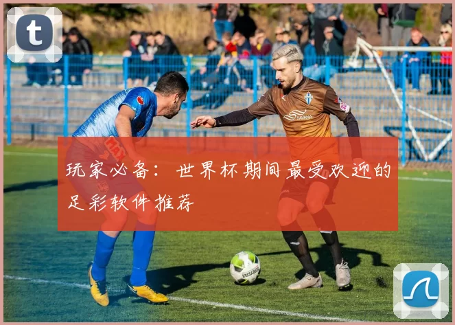 玩家必备:世界杯期间最受欢迎的足彩软件推荐