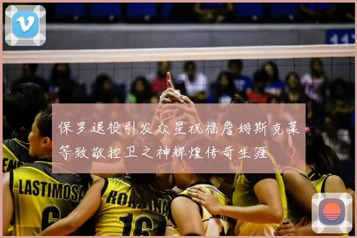 保罗退役引发众星祝福詹姆斯克莱等致敬控卫之神辉煌传奇生涯