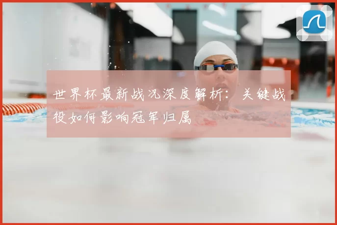 世界杯最新战况深度解析：关键战役如何影响冠军归属