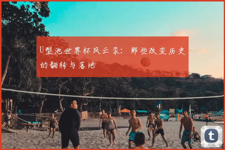 U型池世界杯风云录:那些改变历史的翻转与落地
