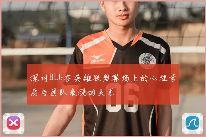 探讨BLG在英雄联盟赛场上的心理素质与团队表现的关系