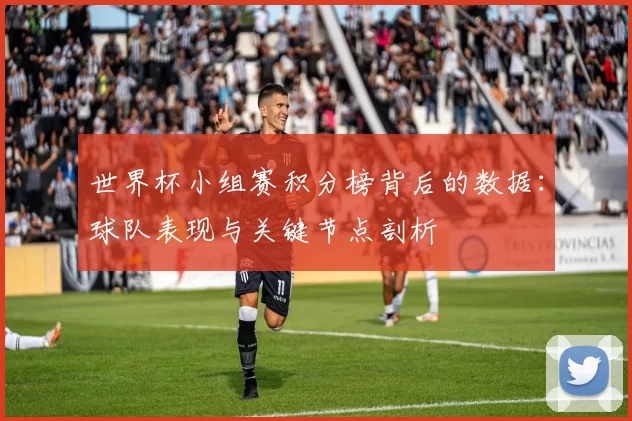 世界杯小组赛积分榜背后的数据:球队表现与关键节点剖析
