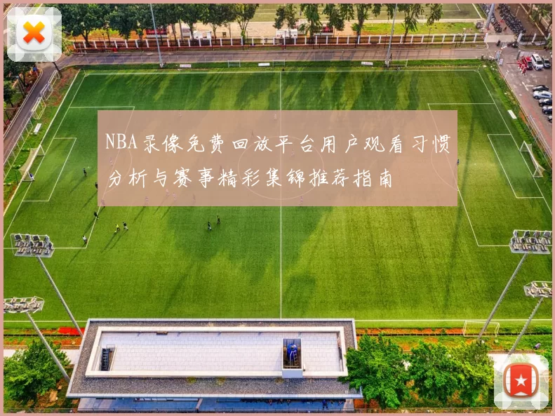 NBA录像免费回放平台用户观看习惯分析与赛事精彩集锦推荐指南
