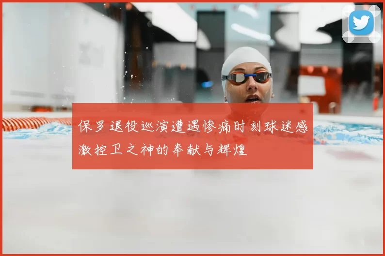 保罗退役巡演遭遇惨痛时刻球迷感激控卫之神的奉献与辉煌