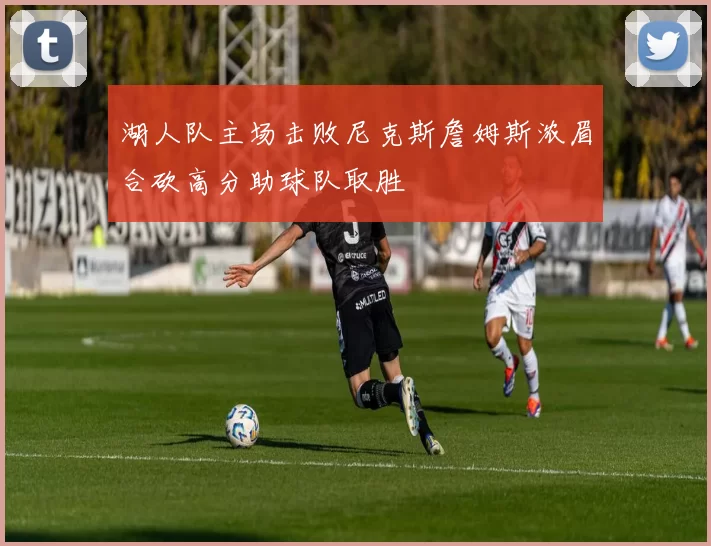 湖人队主场击败尼克斯詹姆斯浓眉合砍高分助球队取胜