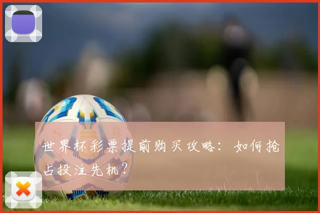 世界杯彩票提前购买攻略：如何抢占投注先机？