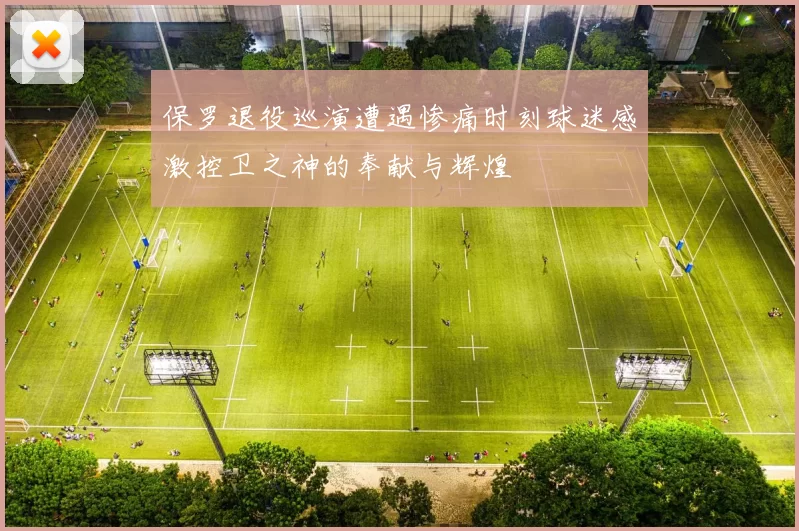 保罗退役巡演遭遇惨痛时刻球迷感激控卫之神的奉献与辉煌