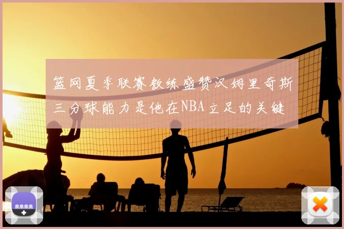 篮网夏季联赛教练盛赞汉姆里奇斯三分球能力是他在NBA立足的关键