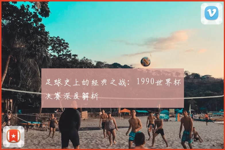 足球史上的经典之战:1990世界杯决赛深度解析
