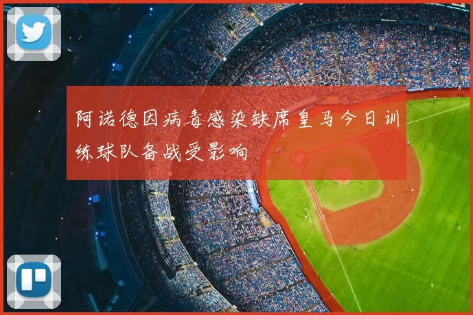 阿诺德因病毒感染缺席皇马今日训练球队备战受影响