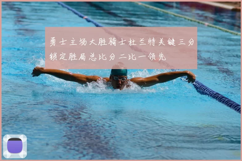 勇士主场大胜骑士杜兰特关键三分锁定胜局总比分二比一领先