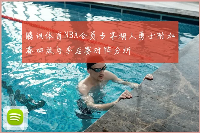 腾讯体育NBA会员专享湖人勇士附加赛回放与季后赛对阵分析