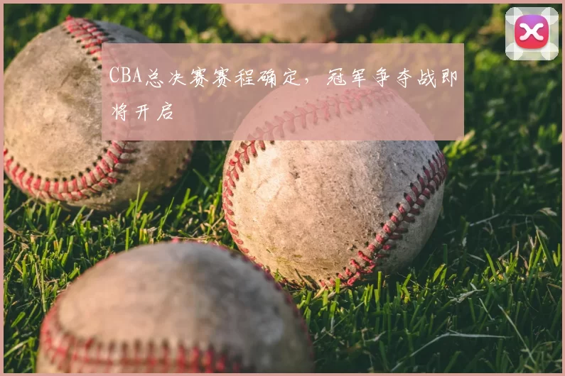 CBA总决赛赛程确定,冠军争夺战即将开启
