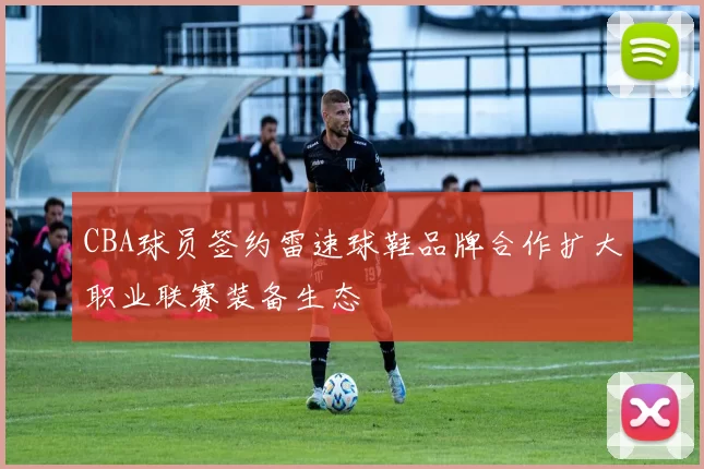 CBA球员签约雷速球鞋品牌合作扩大职业联赛装备生态