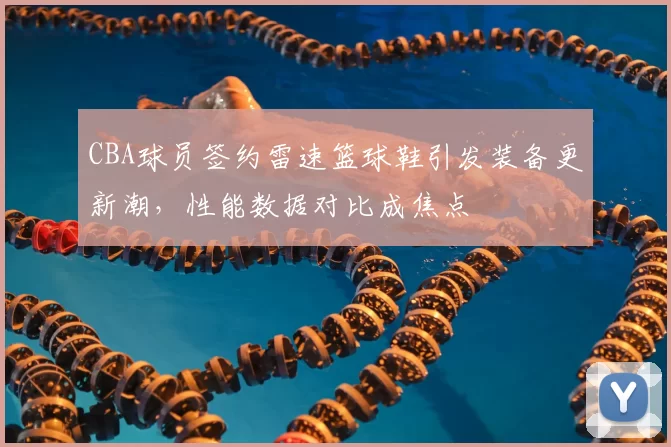 CBA球员签约雷速篮球鞋引发装备更新潮,性能数据对比成焦点