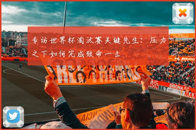 专访世界杯淘汰赛关键先生:压力之下如何完成致命一击