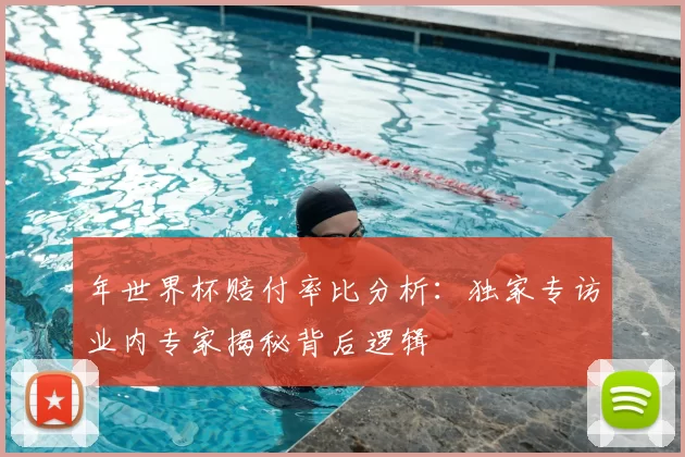 年世界杯赔付率比分析:独家专访业内专家揭秘背后逻辑