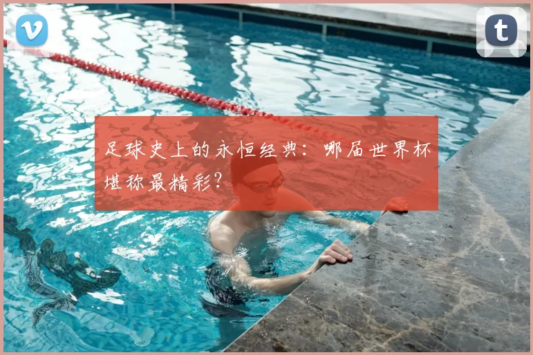 足球史上的永恒经典:哪届世界杯堪称最精彩?