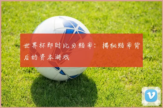 世界杯即时比分赔率：揭秘赔率背后的资本游戏